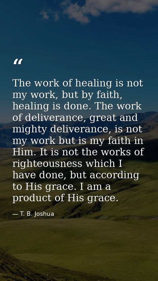 The work of healing is not my work, but by faith, healing is done. The work of deliverance, great and mighty deliverance — T. B. Joshua