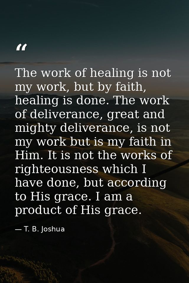 The work of healing is not my work, but by faith, healing is done. The work of deliverance, great and mighty deliverance — T. B. Joshua