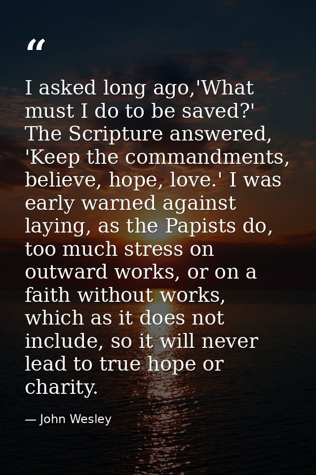 I asked long ago,'What must I do to be saved?' The Scripture answered, 'Keep the commandments, believe, hope, love.' I w — John Wesley