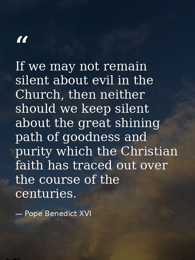 If we may not remain silent about evil in the Church, then neither should we keep silent about the great shining path of — Pope Benedict XVI