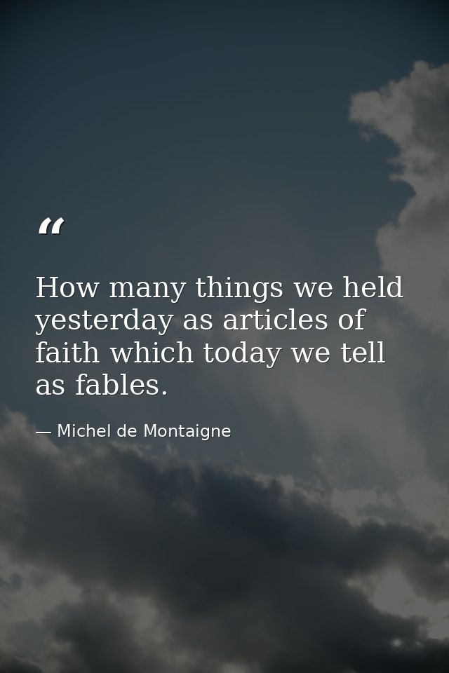 How many things we held yesterday as articles of faith which today we tell as fables. — Michel de Montaigne