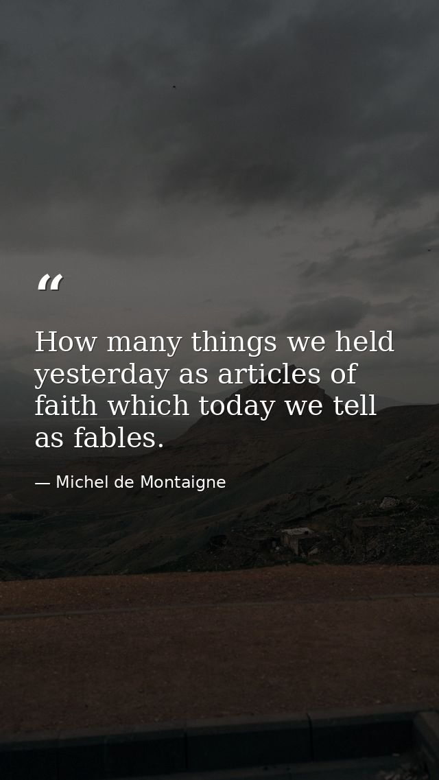 How many things we held yesterday as articles of faith which today we tell as fables. — Michel de Montaigne
