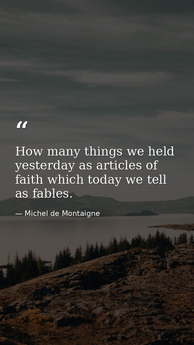 How many things we held yesterday as articles of faith which today we tell as fables. — Michel de Montaigne