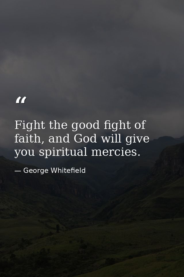 Fight the good fight of faith, and God will give you spiritual mercies. — George Whitefield