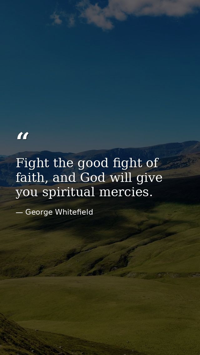 Fight the good fight of faith, and God will give you spiritual mercies. — George Whitefield