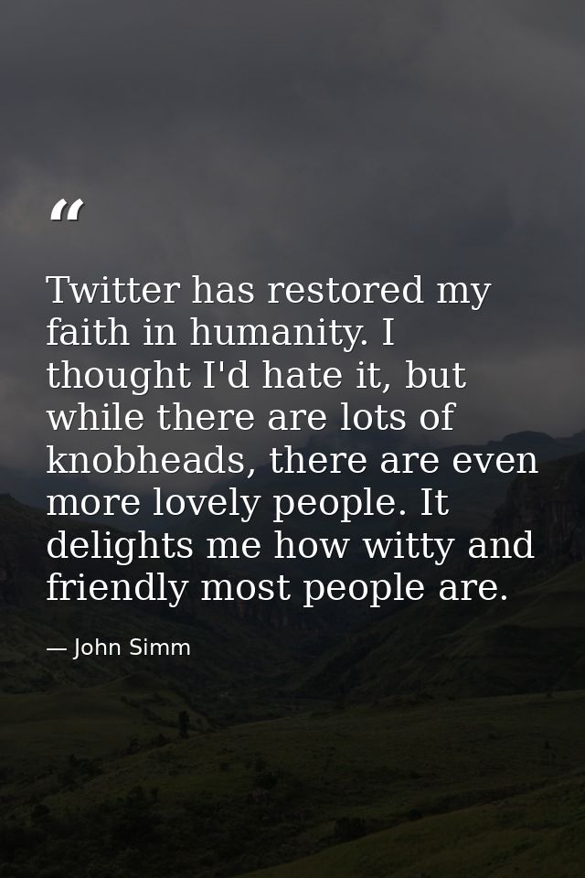Twitter has restored my faith in humanity. I thought I'd hate it, but while there are lots of knobheads, there are even  — John Simm