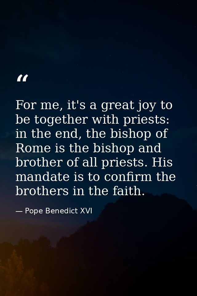 For me, it's a great joy to be together with priests: in the end, the bishop of Rome is the bishop and brother of all pr — Pope Benedict XVI