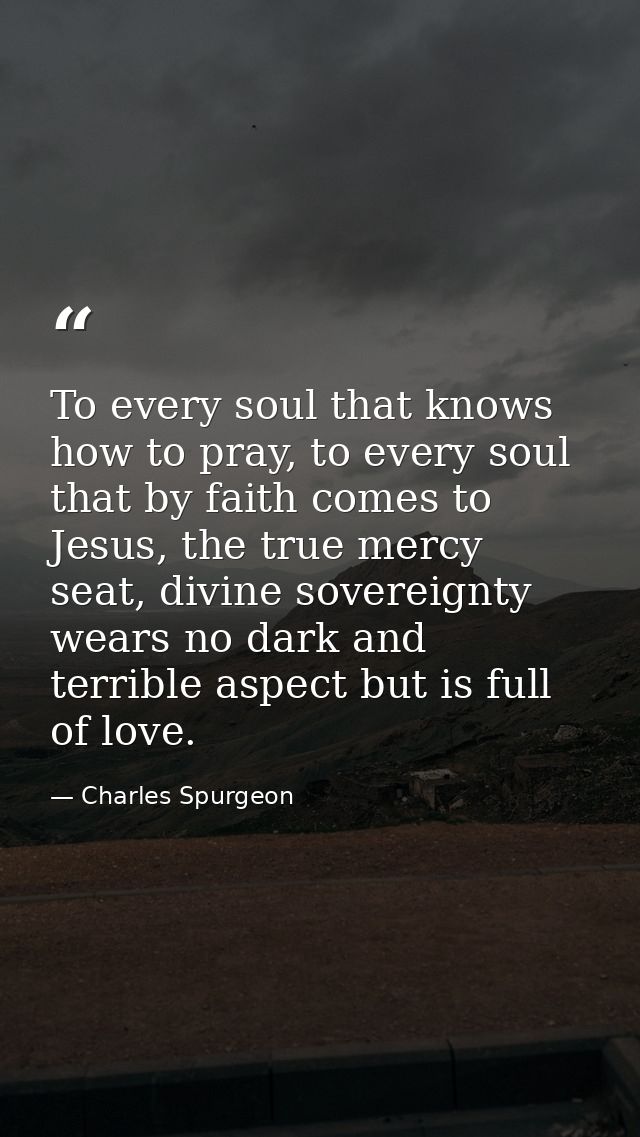 To every soul that knows how to pray, to every soul that by faith comes to Jesus, the true mercy seat, divine sovereignt — Charles Spurgeon