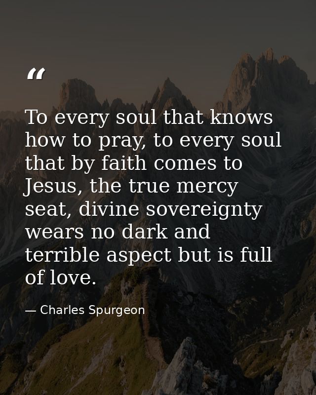 To every soul that knows how to pray, to every soul that by faith comes to Jesus, the true mercy seat, divine sovereignt — Charles Spurgeon