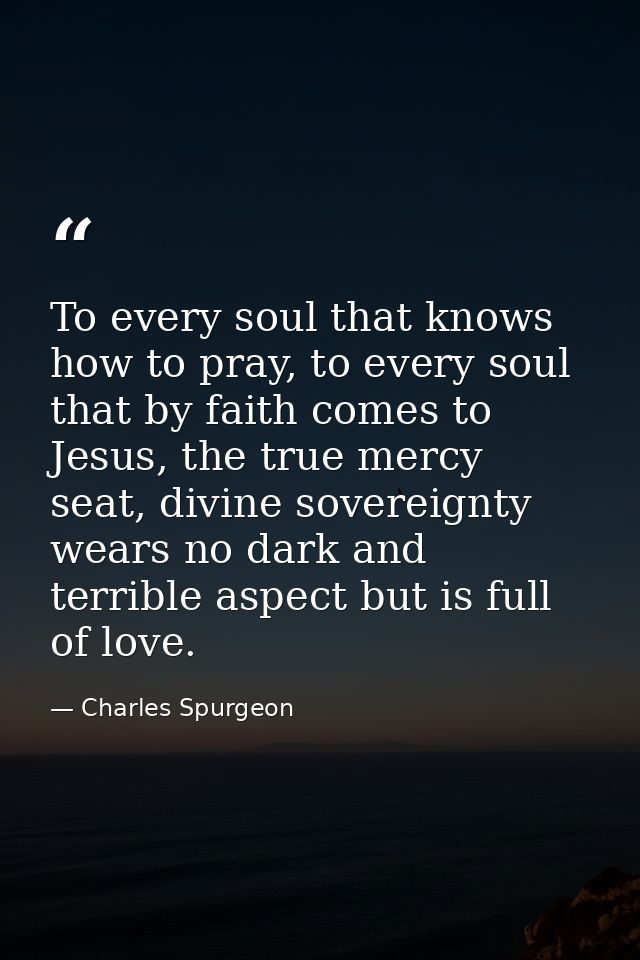 To every soul that knows how to pray, to every soul that by faith comes to Jesus, the true mercy seat, divine sovereignt — Charles Spurgeon