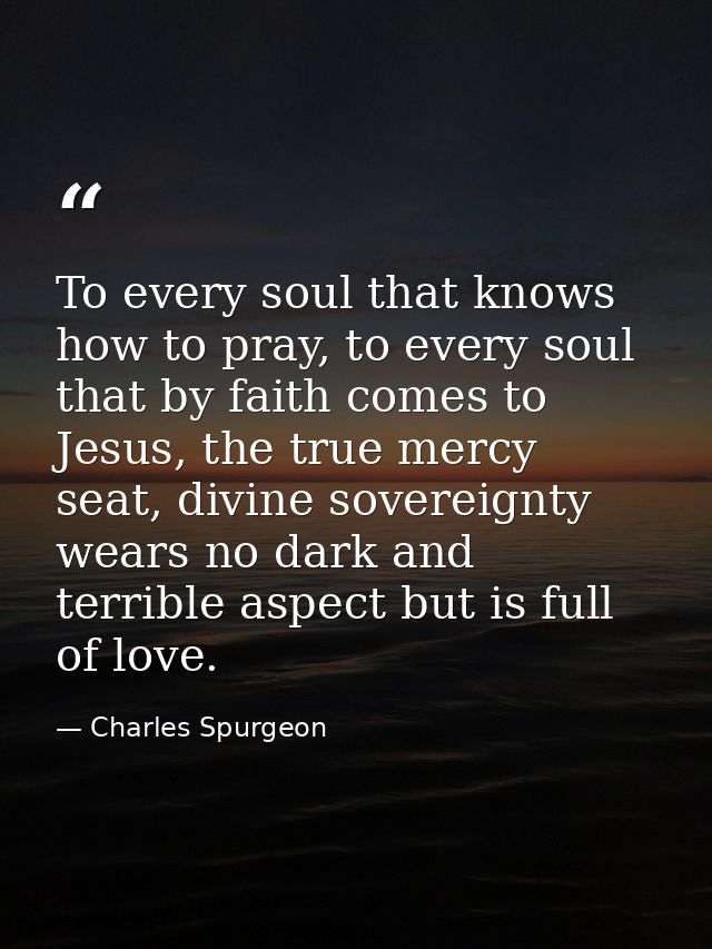 To every soul that knows how to pray, to every soul that by faith comes to Jesus, the true mercy seat, divine sovereignt — Charles Spurgeon