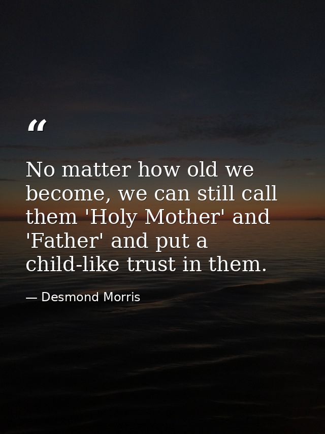 No matter how old we become, we can still call them 'Holy Mother' and 'Father' and put a child-like trust in them. — Desmond Morris