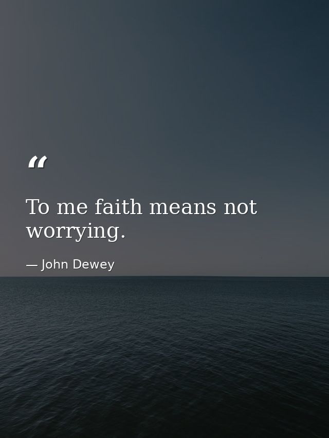 To me faith means not worrying. — John Dewey
