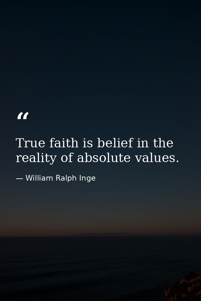 True faith is belief in the reality of absolute values. — William Ralph Inge