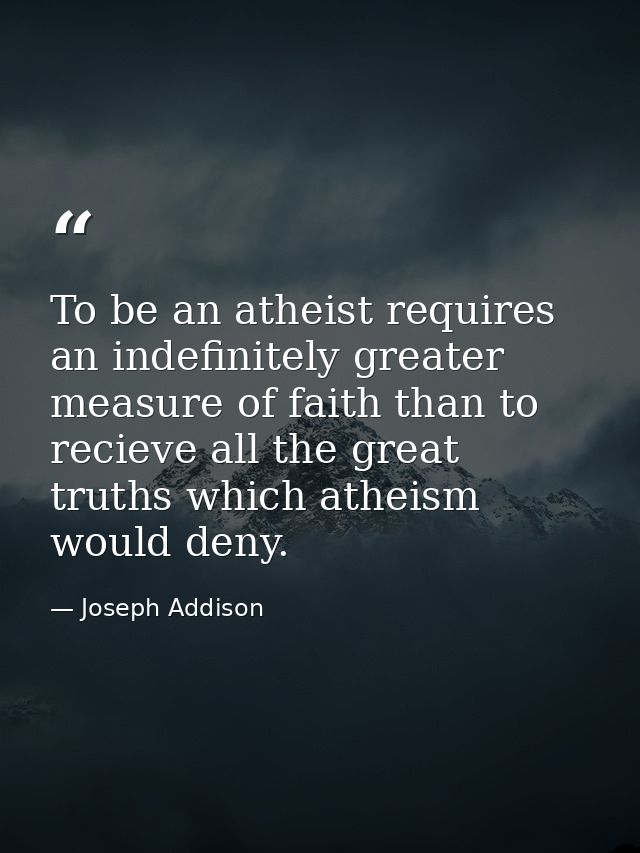 To be an atheist requires an indefinitely greater measure of faith than to recieve all the great truths which atheism wo — Joseph Addison