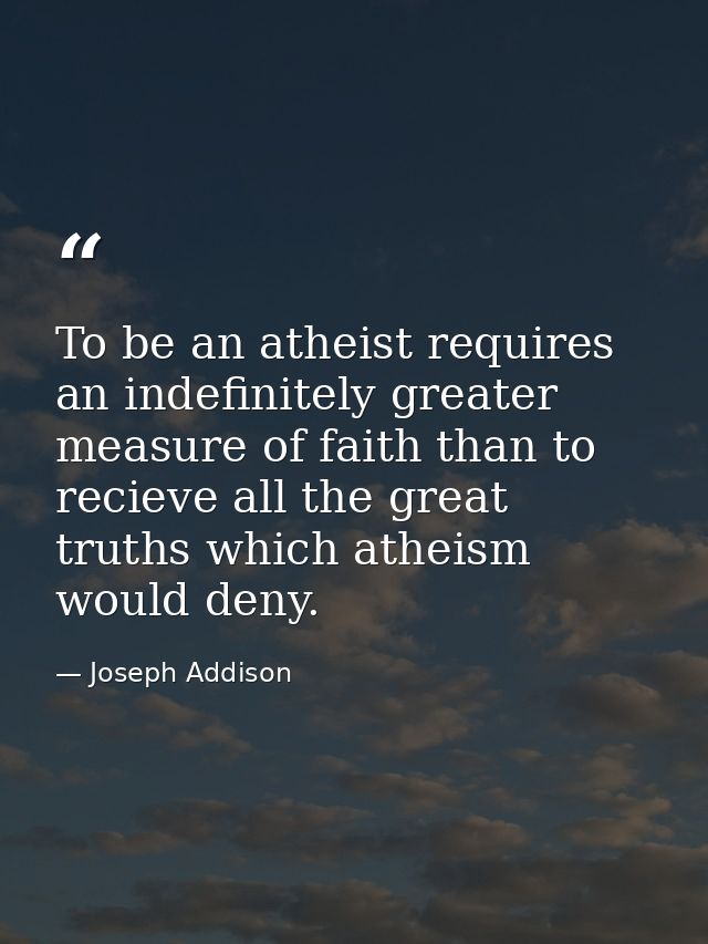 To be an atheist requires an indefinitely greater measure of faith than to recieve all the great truths which atheism wo — Joseph Addison