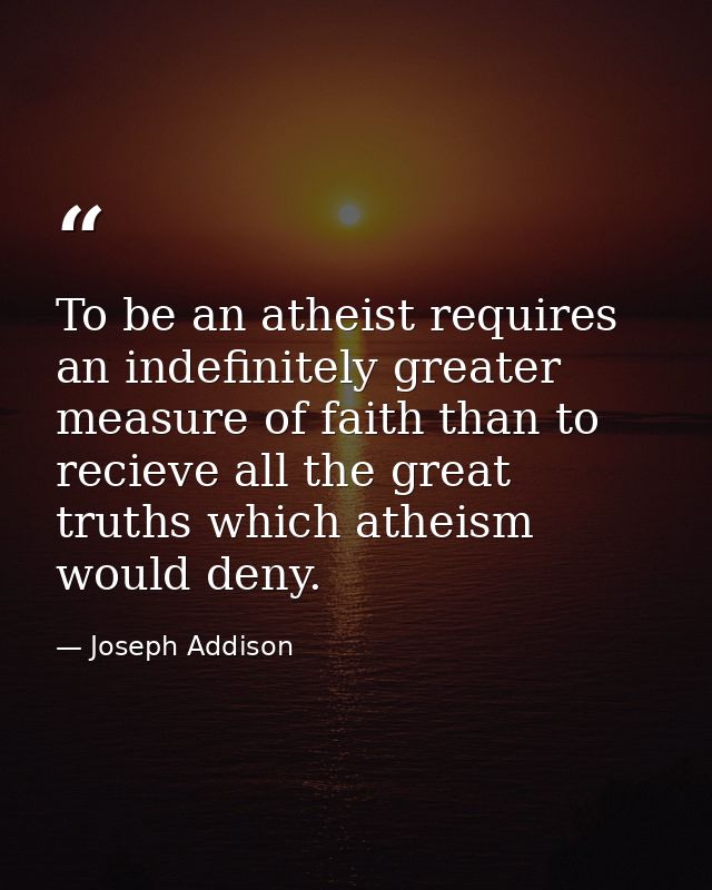 To be an atheist requires an indefinitely greater measure of faith than to recieve all the great truths which atheism wo — Joseph Addison