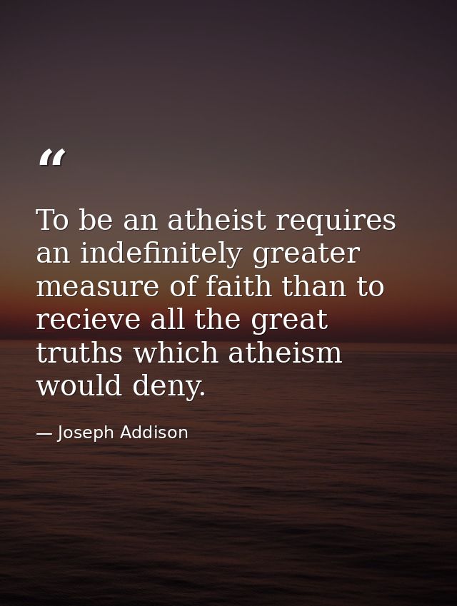 To be an atheist requires an indefinitely greater measure of faith than to recieve all the great truths which atheism wo — Joseph Addison