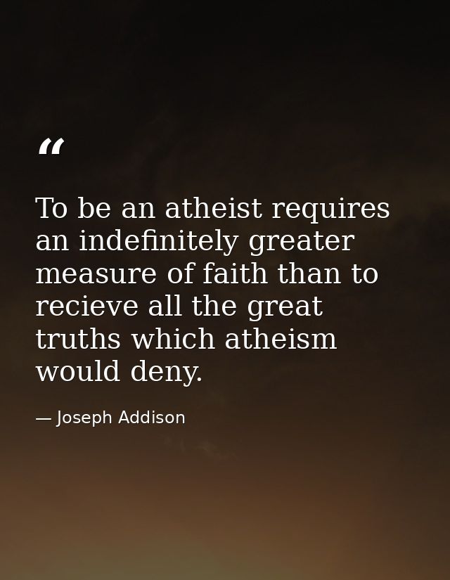 To be an atheist requires an indefinitely greater measure of faith than to recieve all the great truths which atheism wo — Joseph Addison