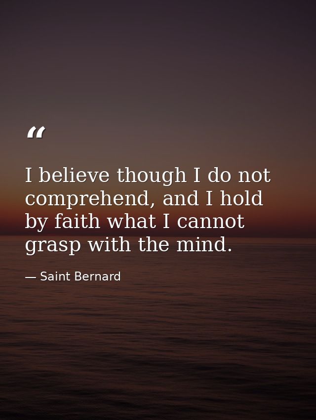 I believe though I do not comprehend, and I hold by faith what I cannot grasp with the mind. — Saint Bernard
