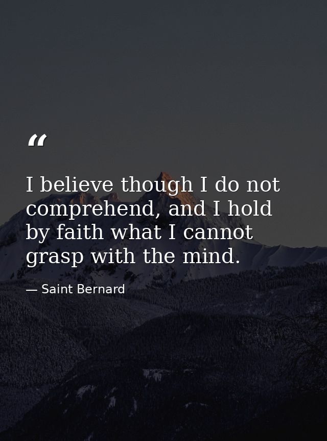 I believe though I do not comprehend, and I hold by faith what I cannot grasp with the mind. — Saint Bernard