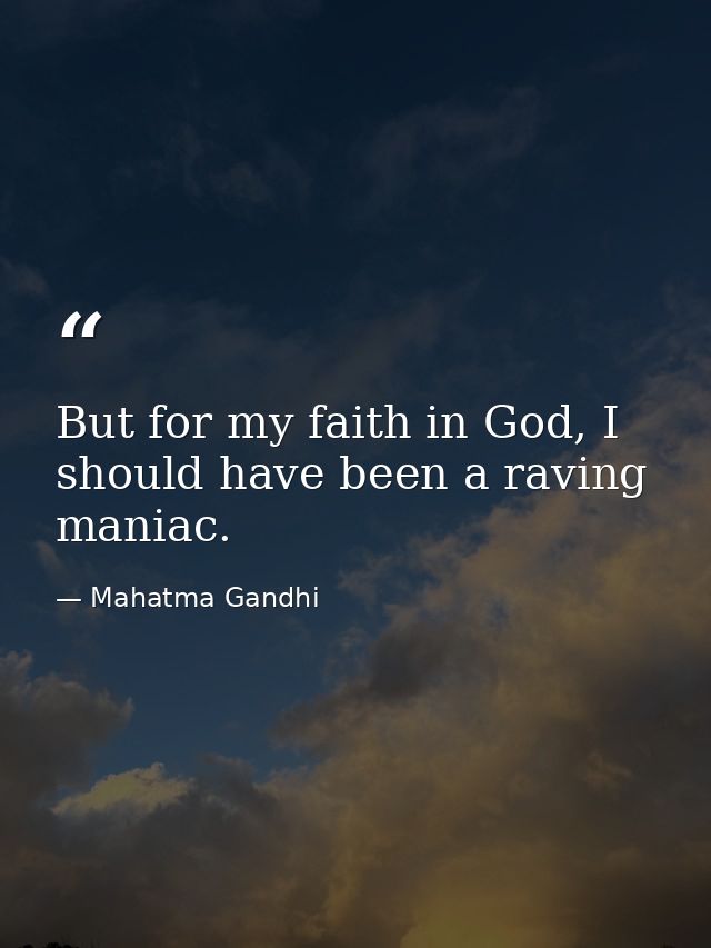 But for my faith in God, I should have been a raving maniac. — Mahatma Gandhi