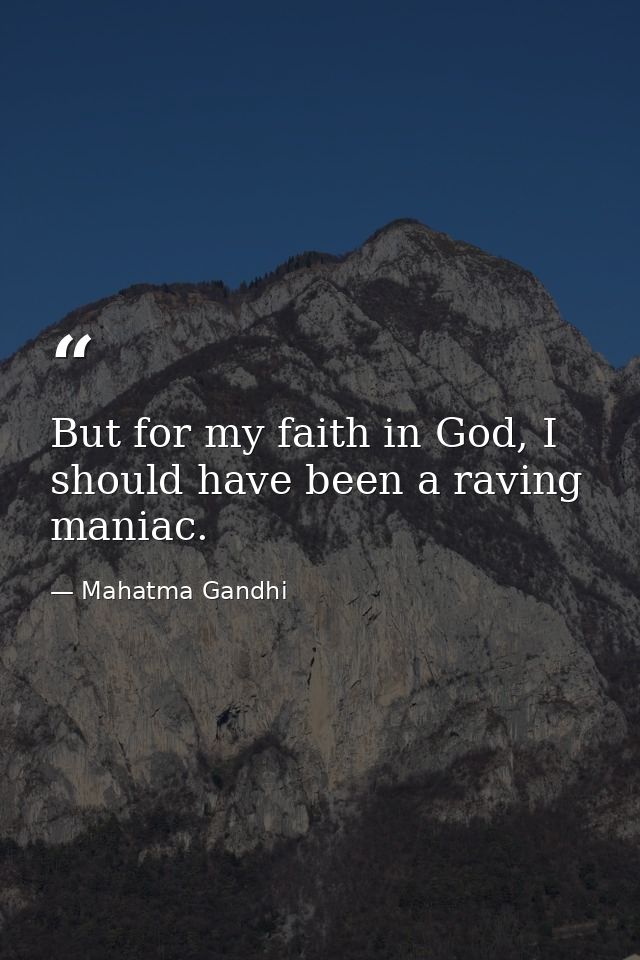 But for my faith in God, I should have been a raving maniac. — Mahatma Gandhi