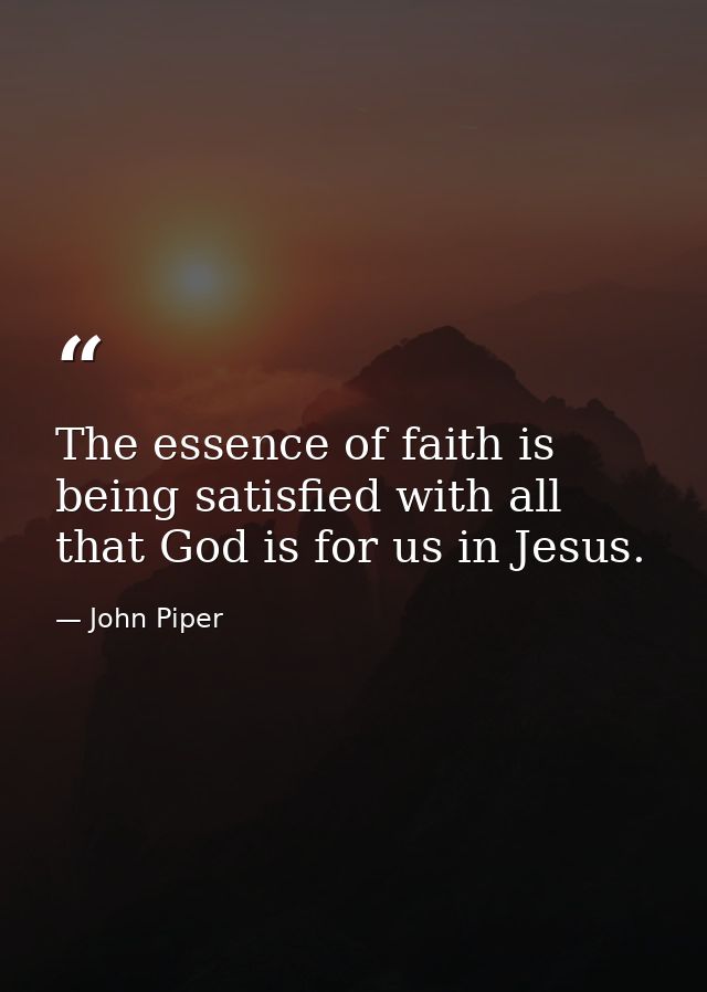 The essence of faith is being satisfied with all that God is for us in Jesus. — John Piper
