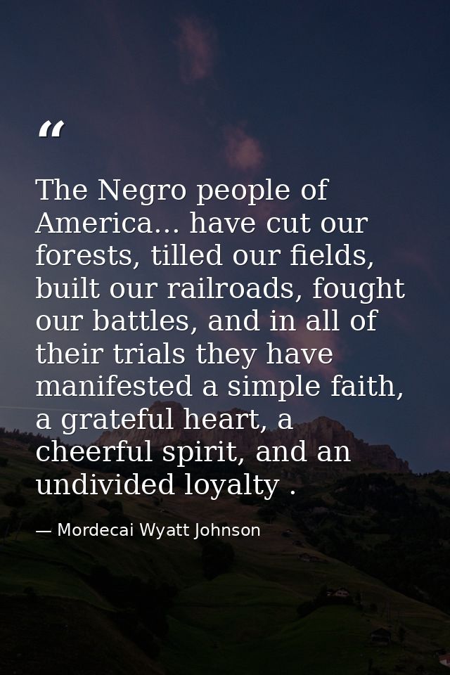 The Negro people of America... have cut our forests, tilled our fields, built our railroads, fought our battles, and in  — Mordecai Wyatt Johnson