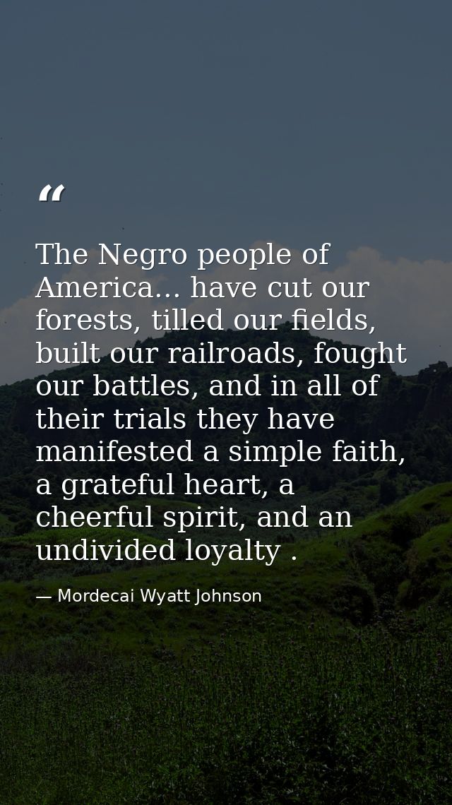 The Negro people of America... have cut our forests, tilled our fields, built our railroads, fought our battles, and in  — Mordecai Wyatt Johnson