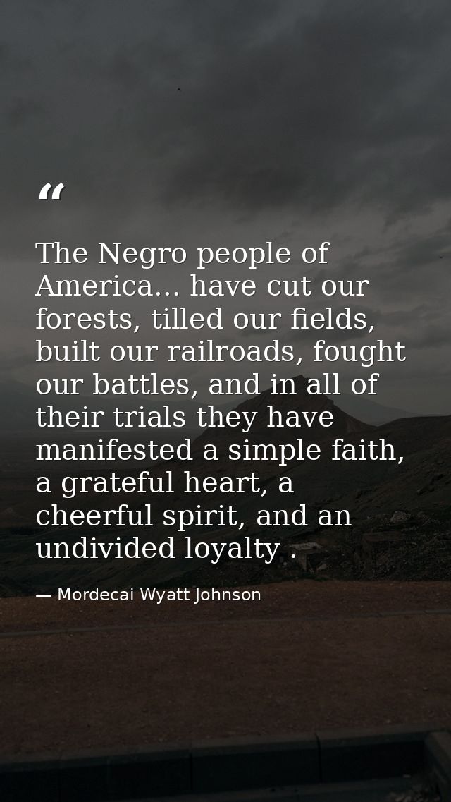 The Negro people of America... have cut our forests, tilled our fields, built our railroads, fought our battles, and in  — Mordecai Wyatt Johnson