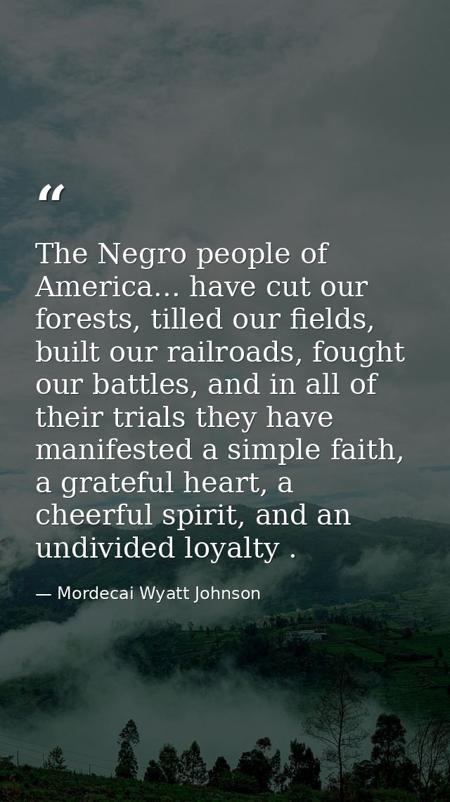 The Negro people of America... have cut our forests, tilled our fields, built our railroads, fought our battles, and in  — Mordecai Wyatt Johnson