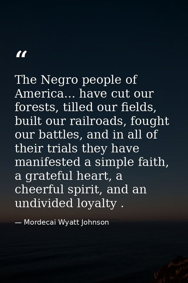 The Negro people of America... have cut our forests, tilled our fields, built our railroads, fought our battles, and in  — Mordecai Wyatt Johnson