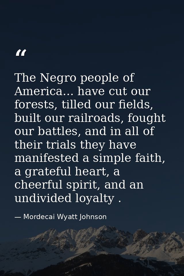 The Negro people of America... have cut our forests, tilled our fields, built our railroads, fought our battles, and in  — Mordecai Wyatt Johnson