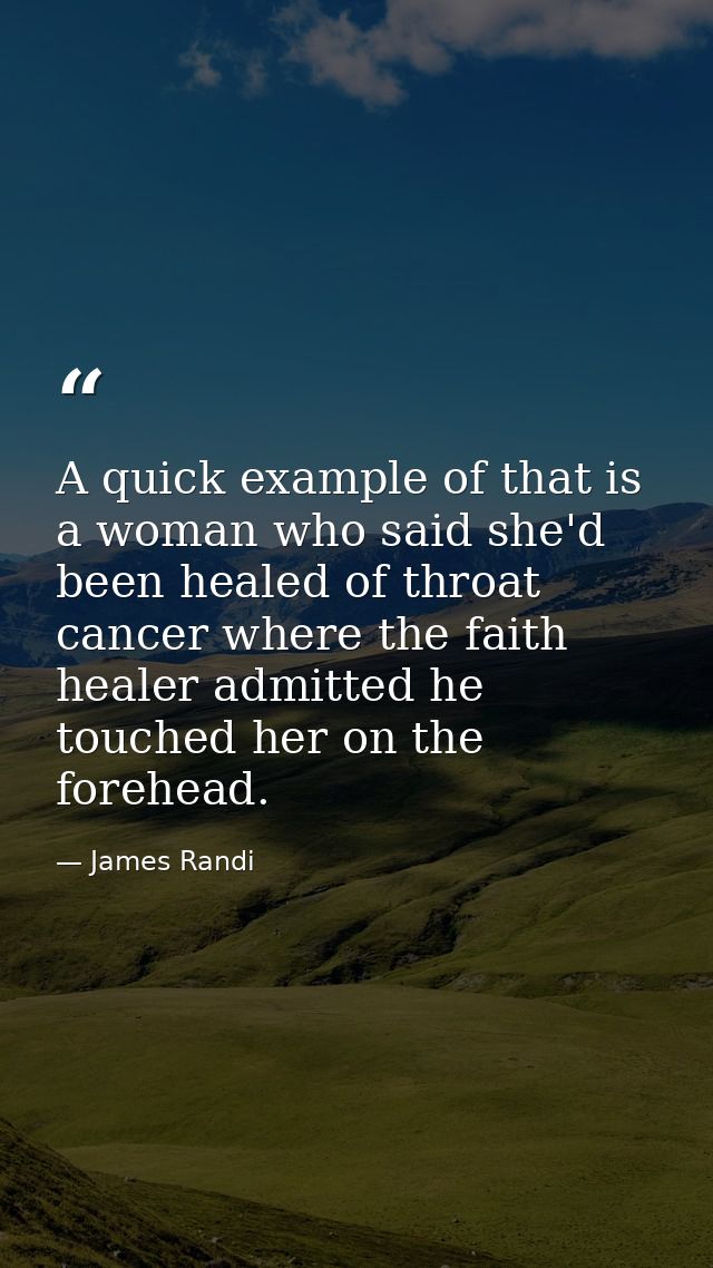 A quick example of that is a woman who said she'd been healed of throat cancer where the faith healer admitted he touche — James Randi