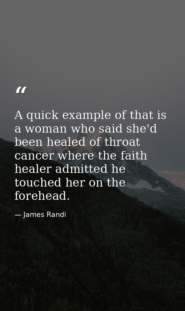 A quick example of that is a woman who said she'd been healed of throat cancer where the faith healer admitted he touche — James Randi