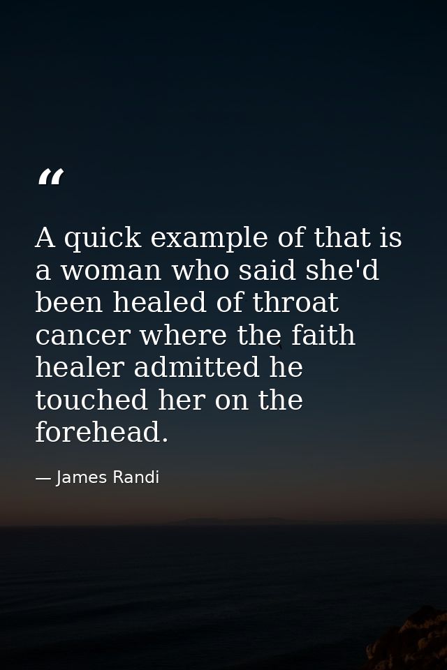 A quick example of that is a woman who said she'd been healed of throat cancer where the faith healer admitted he touche — James Randi
