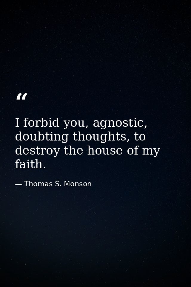 I forbid you, agnostic, doubting thoughts, to destroy the house of my faith. — Thomas S. Monson