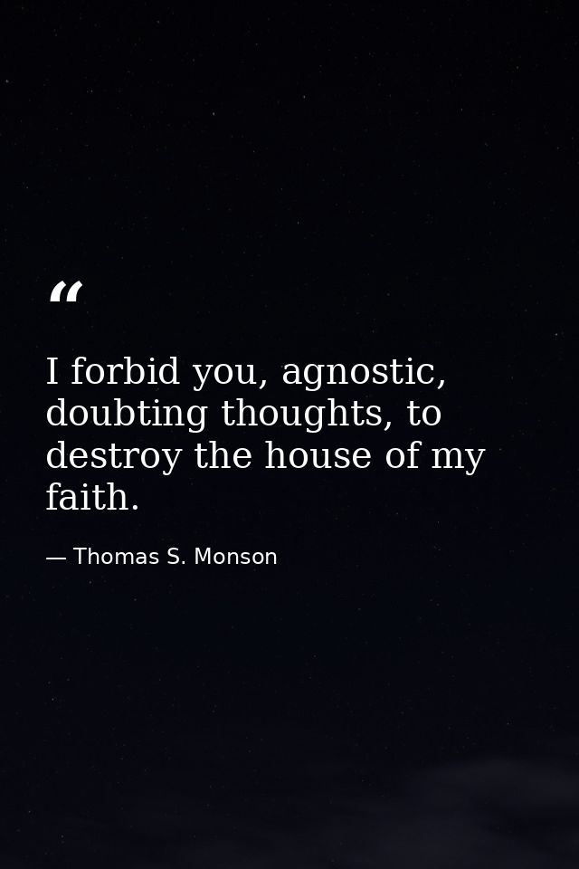I forbid you, agnostic, doubting thoughts, to destroy the house of my faith. — Thomas S. Monson