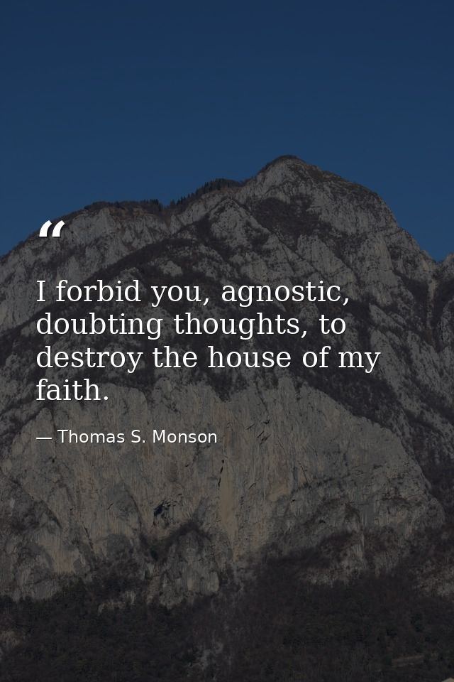 I forbid you, agnostic, doubting thoughts, to destroy the house of my faith. — Thomas S. Monson