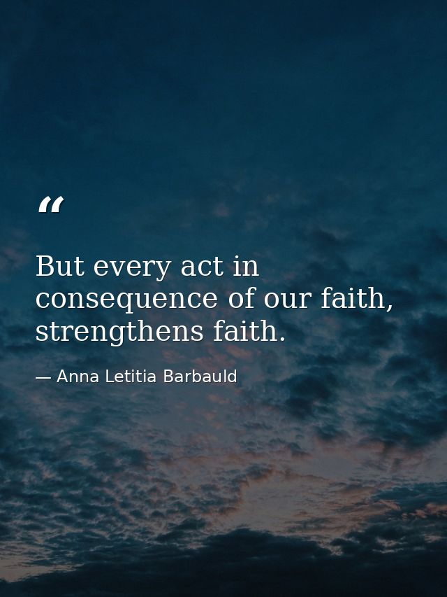 But every act in consequence of our faith, strengthens faith. — Anna Letitia Barbauld