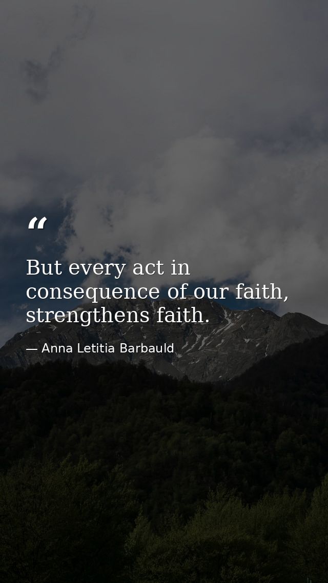 But every act in consequence of our faith, strengthens faith. — Anna Letitia Barbauld