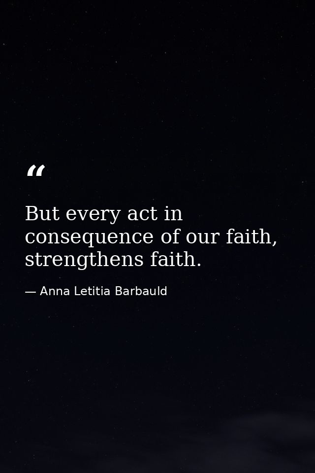 But every act in consequence of our faith, strengthens faith. — Anna Letitia Barbauld