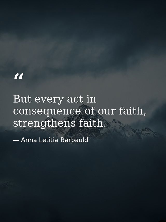 But every act in consequence of our faith, strengthens faith. — Anna Letitia Barbauld
