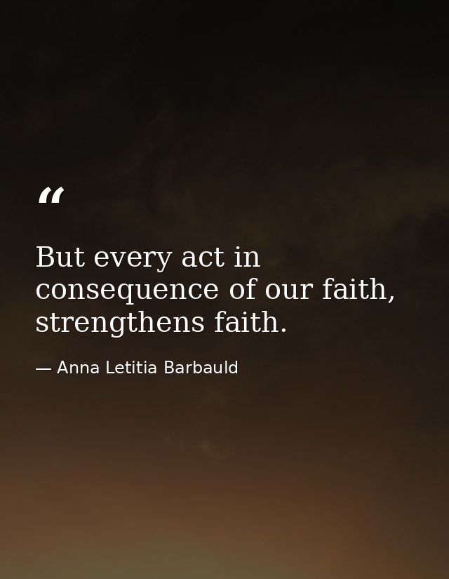But every act in consequence of our faith, strengthens faith. — Anna Letitia Barbauld