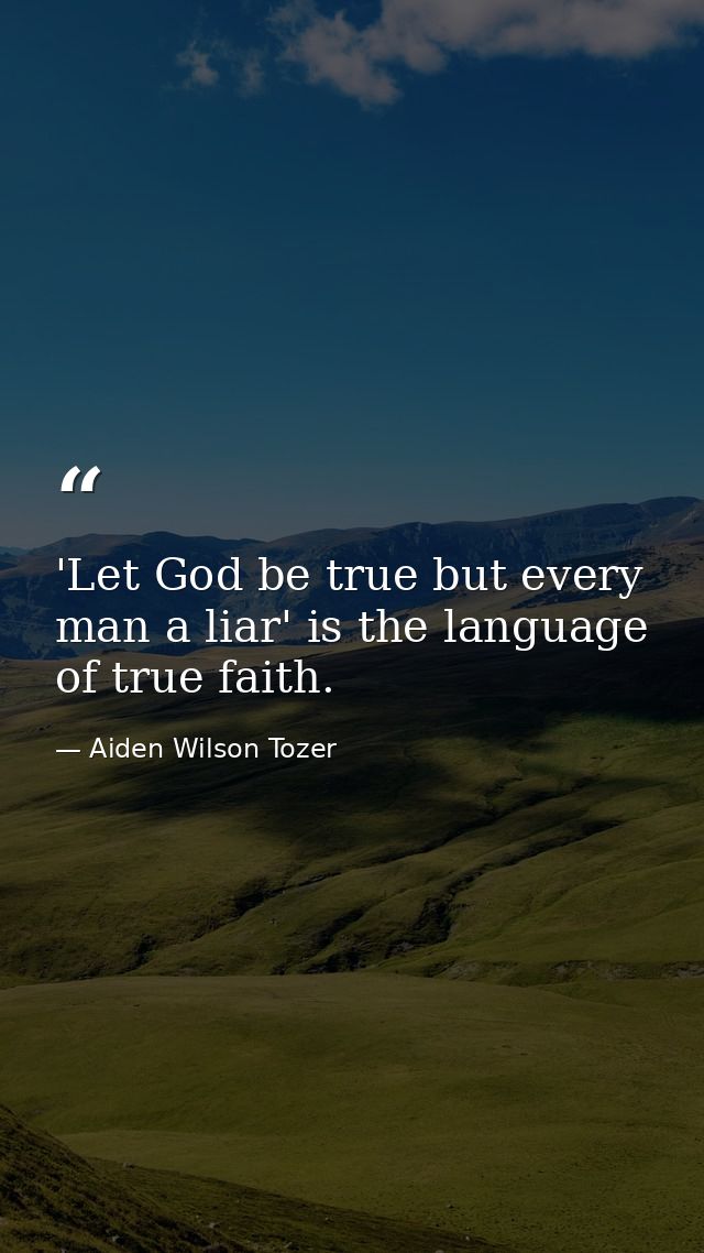'Let God be true but every man a liar' is the language of true faith. — Aiden Wilson Tozer