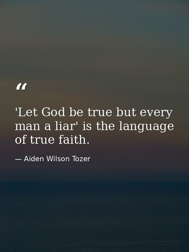 'Let God be true but every man a liar' is the language of true faith. — Aiden Wilson Tozer