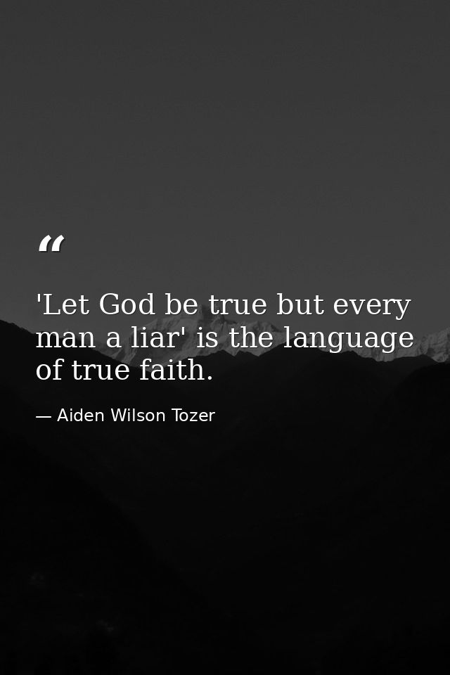 'Let God be true but every man a liar' is the language of true faith. — Aiden Wilson Tozer
