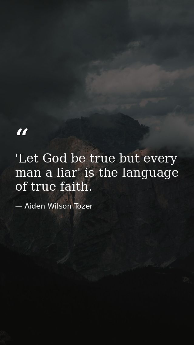 'Let God be true but every man a liar' is the language of true faith. — Aiden Wilson Tozer
