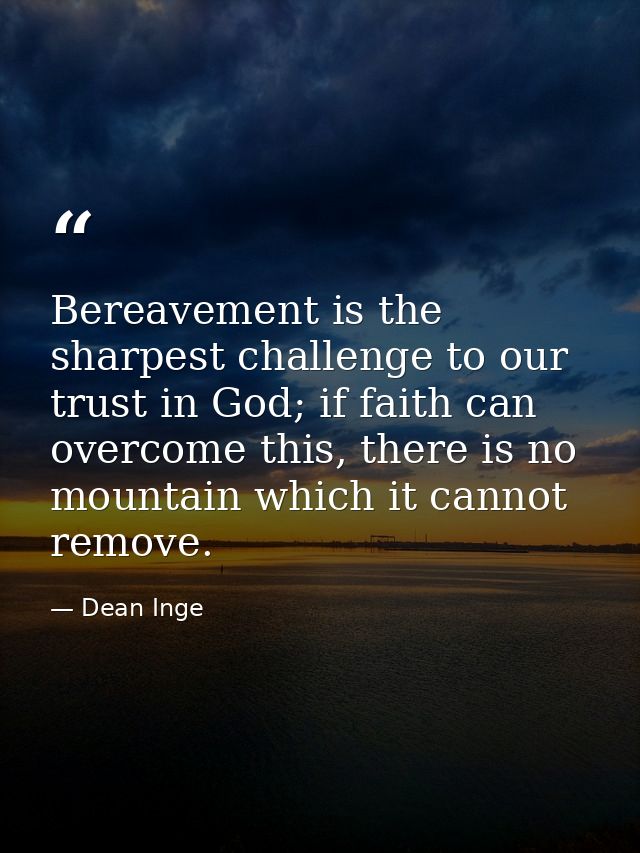 Bereavement is the sharpest challenge to our trust in God; if faith can overcome this, there is no mountain which it can — Dean Inge